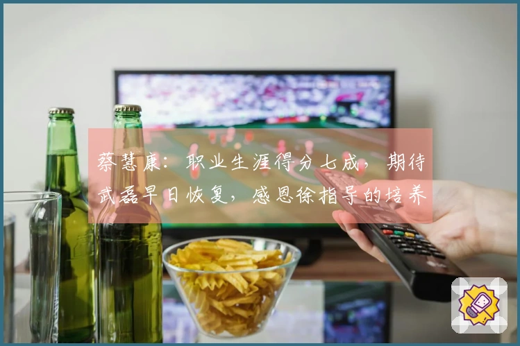 蔡慧康：职业生涯得分七成，期待武磊早日恢复，感恩徐指导的培养