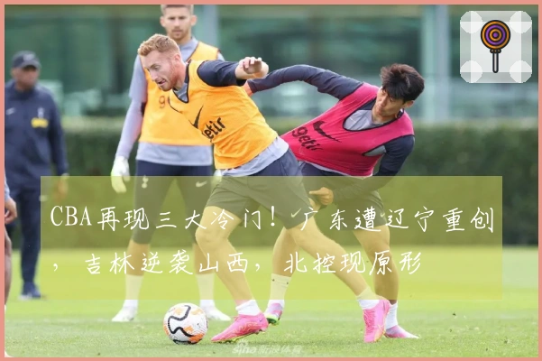CBA再现三大冷门！广东遭辽宁重创，吉林逆袭山西，北控现原形