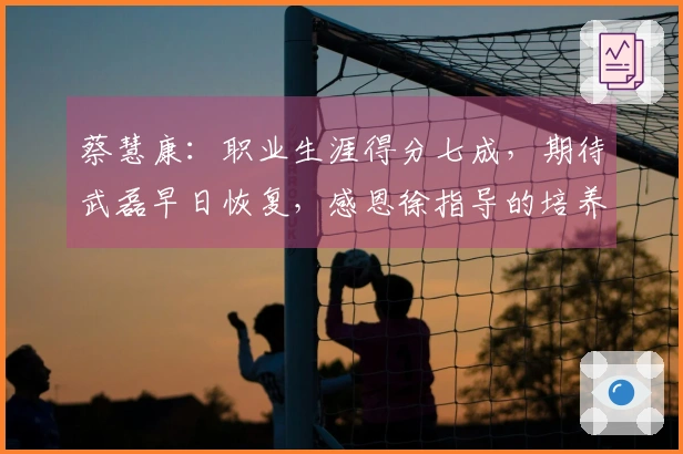 蔡慧康：职业生涯得分七成，期待武磊早日恢复，感恩徐指导的培养