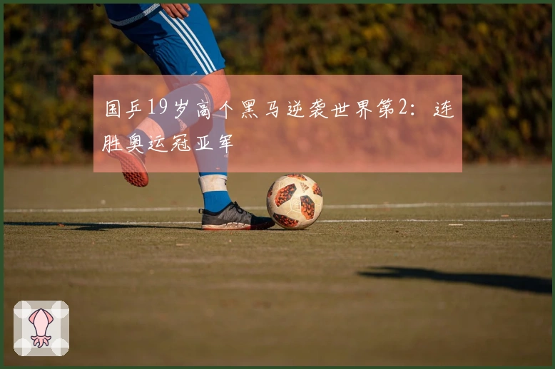 国乒19岁高个黑马逆袭世界第2：连胜奥运冠亚军