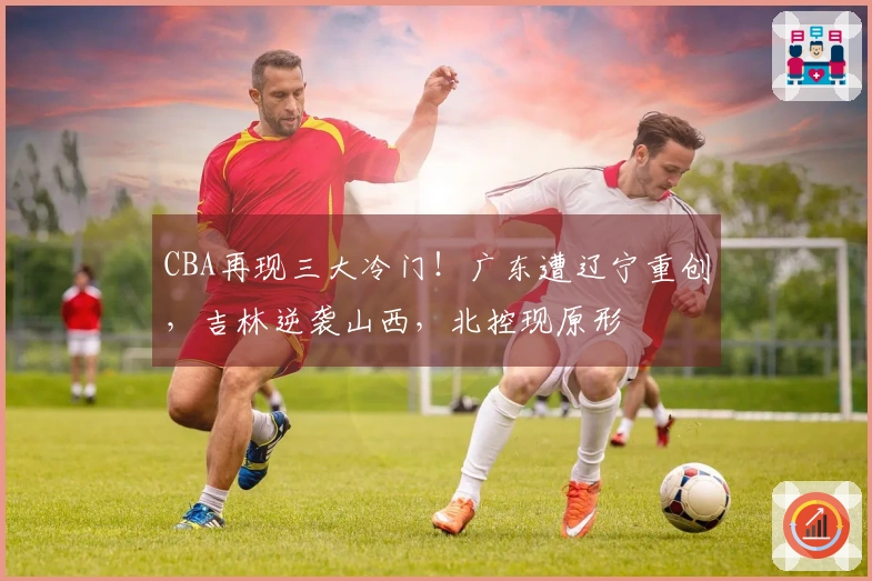 CBA再现三大冷门！广东遭辽宁重创，吉林逆袭山西，北控现原形