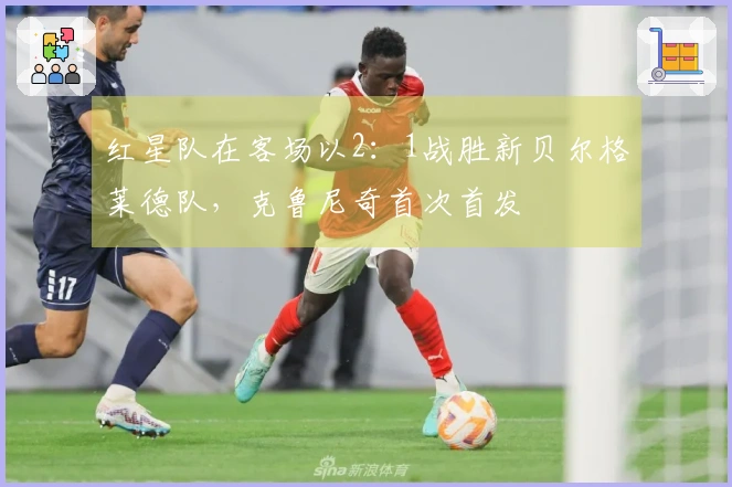 红星队在客场以2：1战胜新贝尔格莱德队，克鲁尼奇首次首发