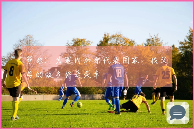 萨尔：为塞内加尔代表国家，我父母的故乡将是荣幸