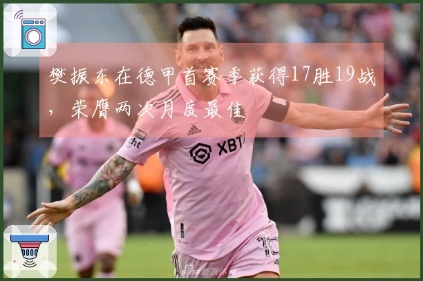 樊振东在德甲首赛季获得17胜19战，荣膺两次月度最佳