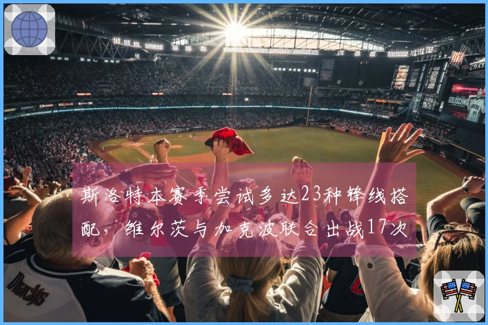 斯洛特本赛季尝试多达23种锋线搭配，维尔茨与加克波联合出战17次