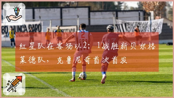 红星队在客场以2：1战胜新贝尔格莱德队，克鲁尼奇首次首发