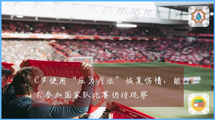 C罗使用“压力疗法”恢复伤情，能否参加国家队比赛仍待观察