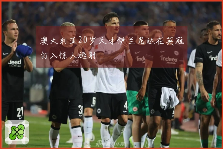 澳大利亚20岁天才伊兰昆达在英冠打入惊人远射