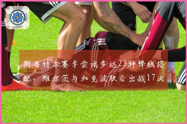 斯洛特本赛季尝试多达23种锋线搭配，维尔茨与加克波联合出战17次