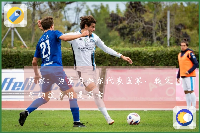 萨尔：为塞内加尔代表国家，我父母的故乡将是荣幸