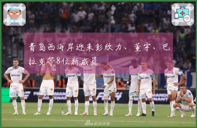 青岛西海岸迎来彭欣力、董宇、巴拉克等8位新成员