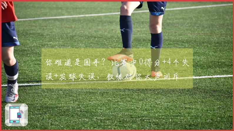 你难道是国手？比赛中0得分+4个失误+发球失误，教练对你大声训斥