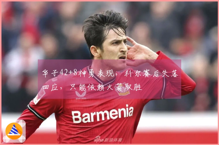 华子42+8神勇表现，科尔赛后失落回应，只能依赖火箭取胜