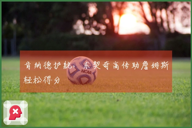 肯纳德护航，东契奇高传助詹姆斯轻松得分