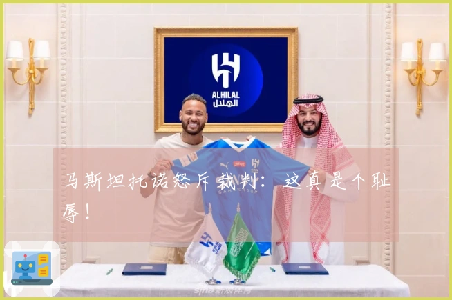 马斯坦托诺怒斥裁判：这真是个耻辱！