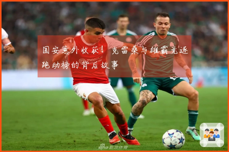 国安意外收获！克雷桑与雄霸竞逐跑动榜的背后故事