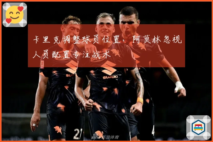 卡里克调整球员位置，阿莫林忽视人员配置专注战术