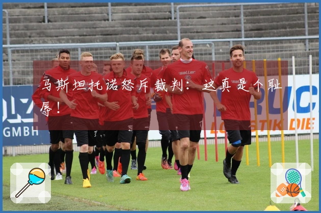 马斯坦托诺怒斥裁判：这真是个耻辱！